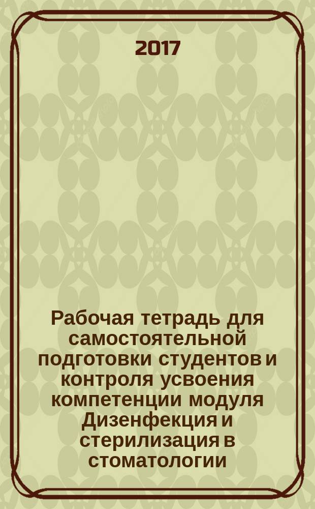 Рабочая тетрадь для самостоятельной подготовки студентов и контроля усвоения компетенции модуля Дизенфекция и стерилизация в стоматологии. Пропедевтика стоматологических заболеваний : учебно-методическое пособие