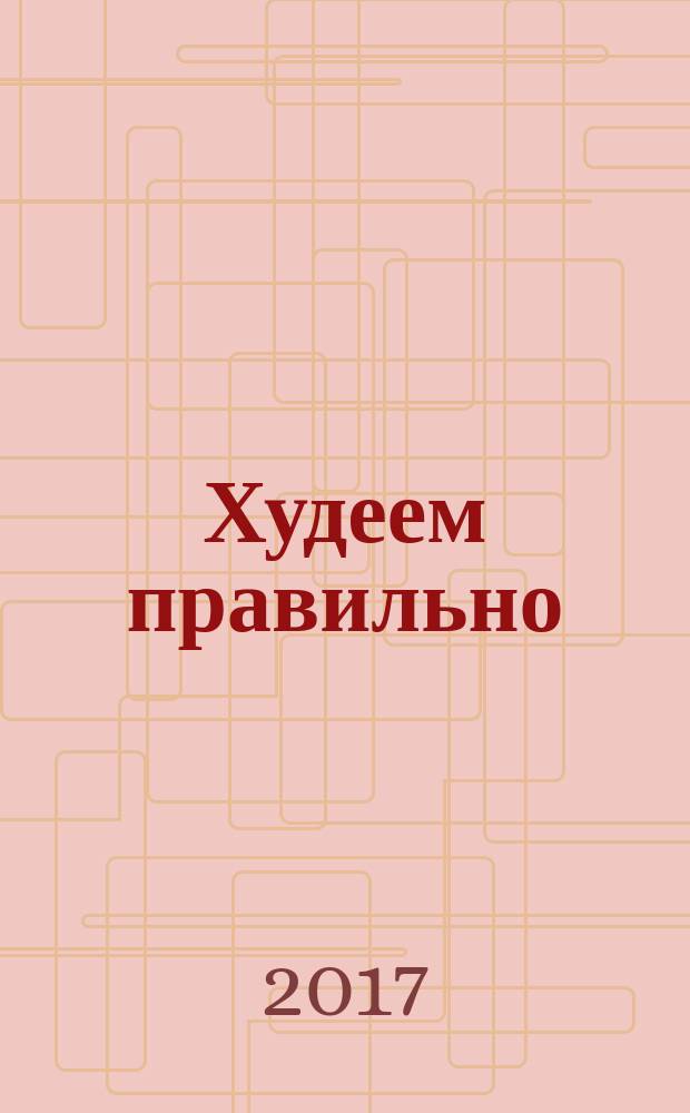Худеем правильно : вкусно, легко, надежно. 2017, нояб.