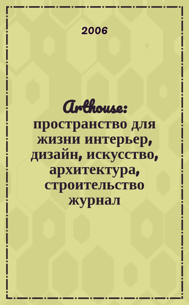 Arthouse : пространство для жизни интерьер, дизайн, искусство, архитектура, строительство журнал. 2006, № 5 (20)