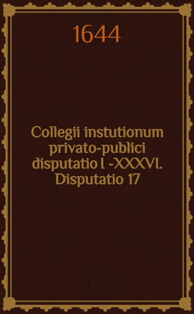 Collegii instutionum privato-publici disputatio I [-XXXVI]. Disputatio 17