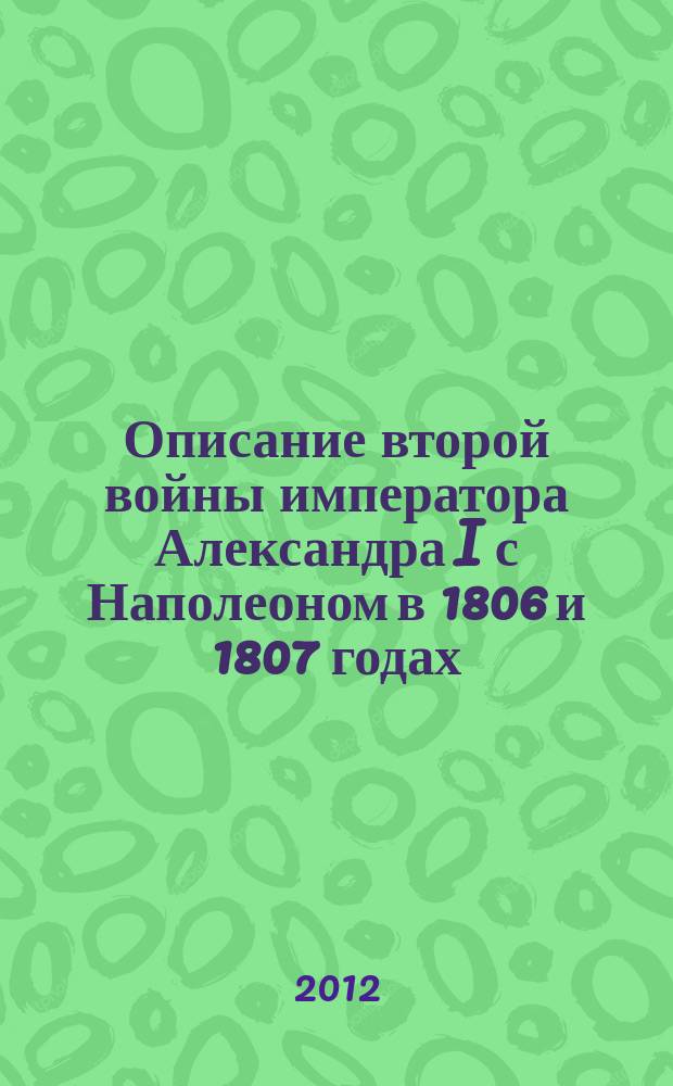 Описание второй войны императора Александра I с Наполеоном в 1806 и 1807 годах