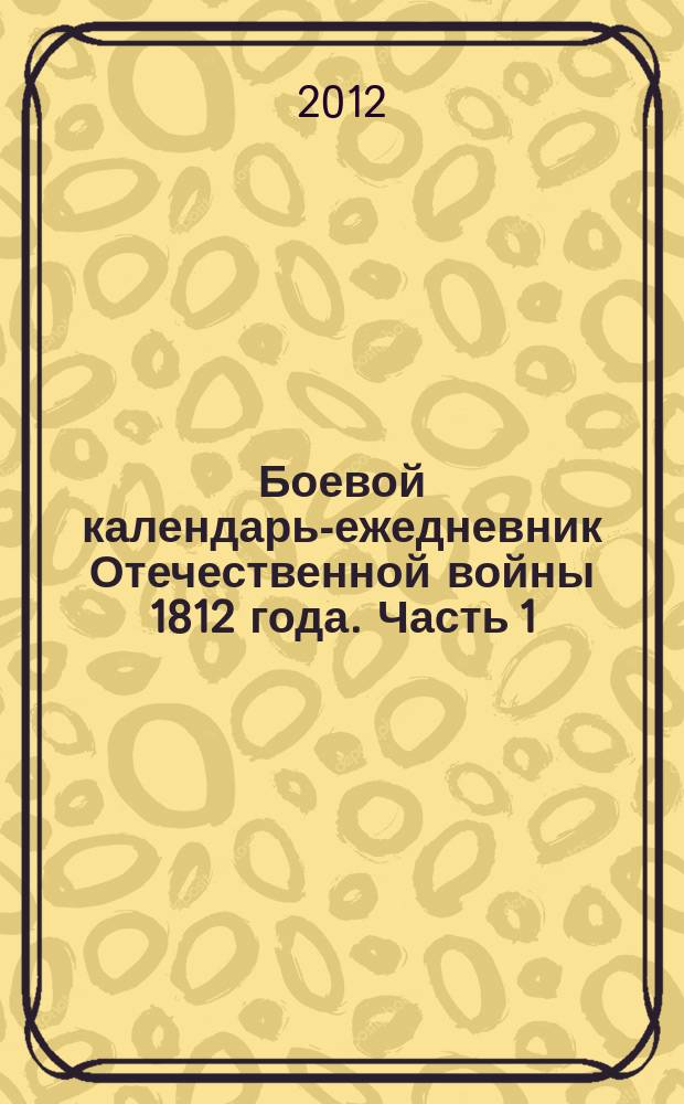 Боевой календарь-ежедневник Отечественной войны 1812 года. Часть 1 : Перечень боевых столкновений русских армий с 4 июня по 31 августа 1812 года