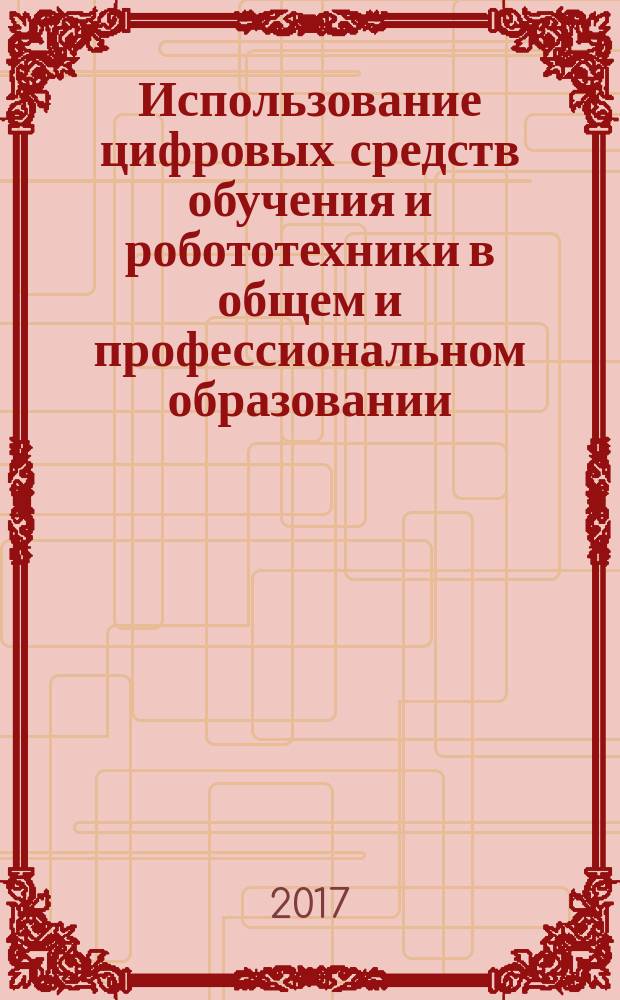 Использование цифровых средств обучения и робототехники в общем и профессиональном образовании: опыт, проблемы, перспективы : сборник научных статей III Международной научно-практической конференции, Барнаул, 2-3 ноября 2017 г