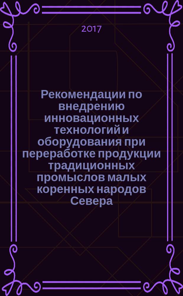 Рекомендации по внедрению инновационных технологий и оборудования при переработке продукции традиционных промыслов малых коренных народов Севера : практико-ориентированная монография