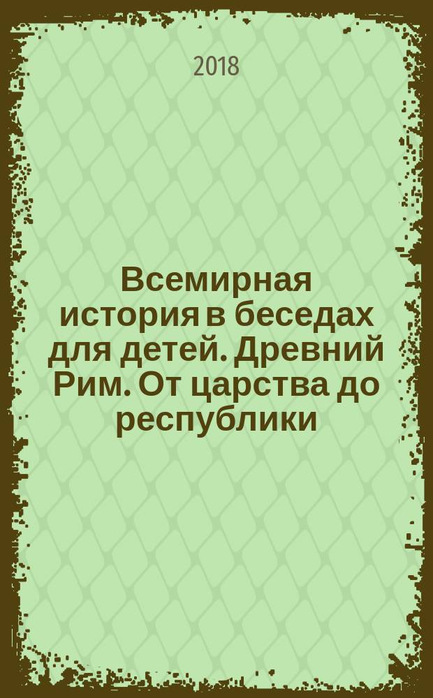 Всемирная история в беседах для детей. Древний Рим. От царства до республики : иллюстрировано произведениями мирового искусства