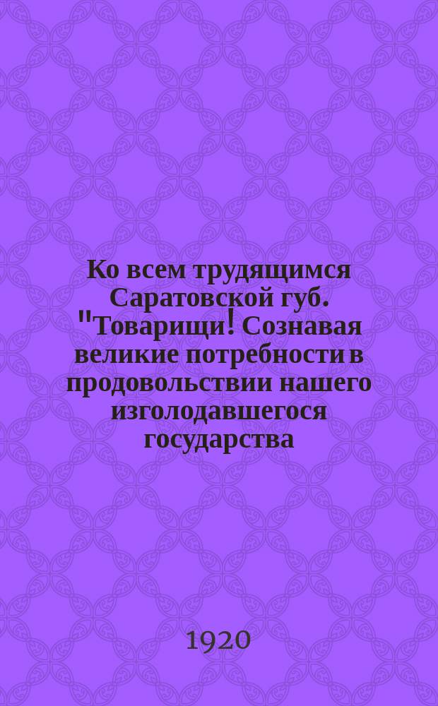 Ко всем трудящимся Саратовской губ. "Товарищи! Сознавая великие потребности в продовольствии нашего изголодавшегося государства ..." : листовка