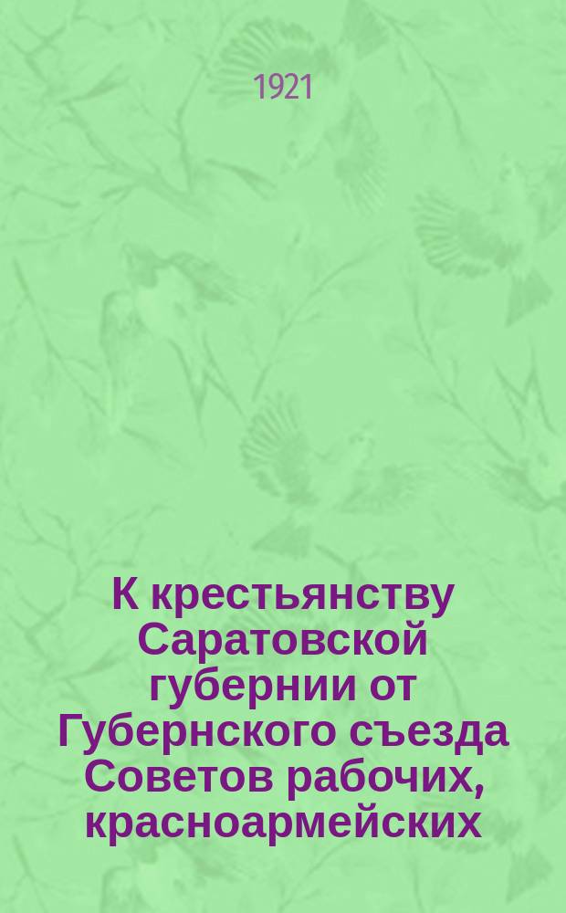 К крестьянству Саратовской губернии от Губернского съезда Советов рабочих, красноармейских, крестьянских и казачьих депутатов. г. Саратов, 13 июня 1921 г. : листовка