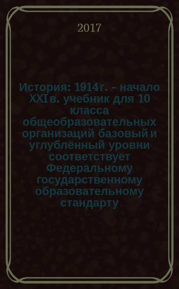 История : 1914 г. - начало XXI в. учебник для 10 класса общеобразовательных организаций базовый и углублённый уровни соответствует Федеральному государственному образовательному стандарту, Концепции нового учебно-методического комплекса по отечественной истории, Историко-культурному стандарту в двух частях. Ч. 1 : 1914-1945