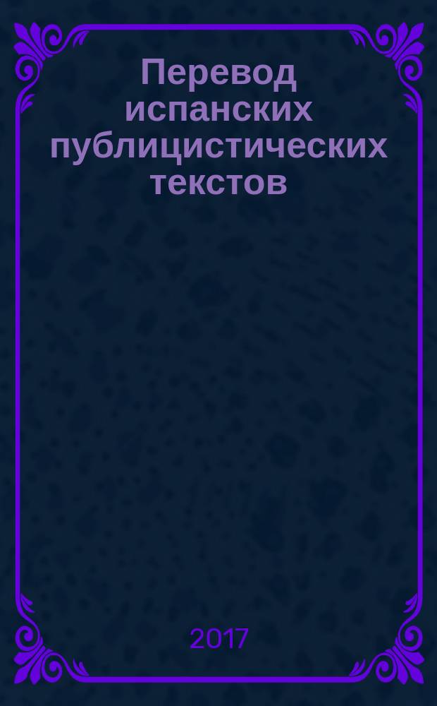 Перевод испанских публицистических текстов : учебное пособие по дисциплине "Практический курс перевода второго иностранного языка (испанского)" для студентов 5 курса (9, 10 семестры) специальности 45.05.01 "Перевод и переводоведение" очной формы обучения