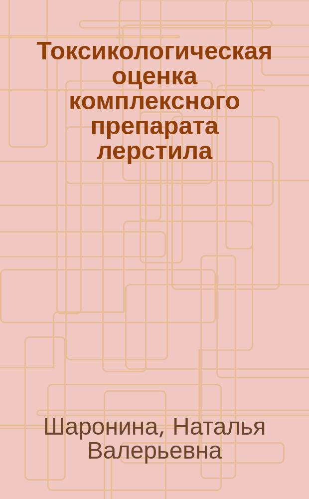 Токсикологическая оценка комплексного препарата лерстила : (монография)