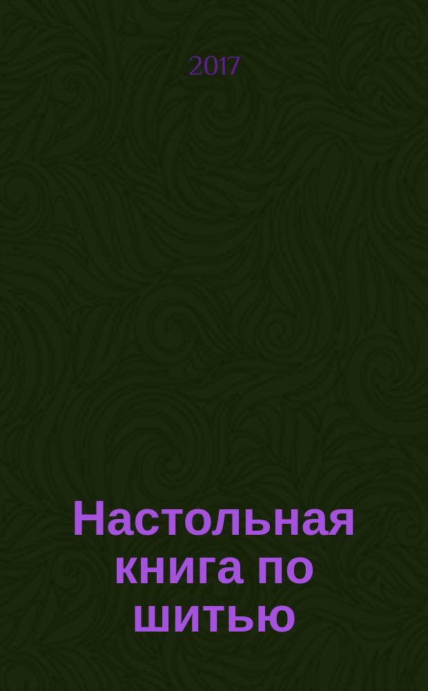 Настольная книга по шитью : идеальные платья, юбки и брюки : 186 выкроек, 114 наглядных схем, 600 пошаговых иллюстраций