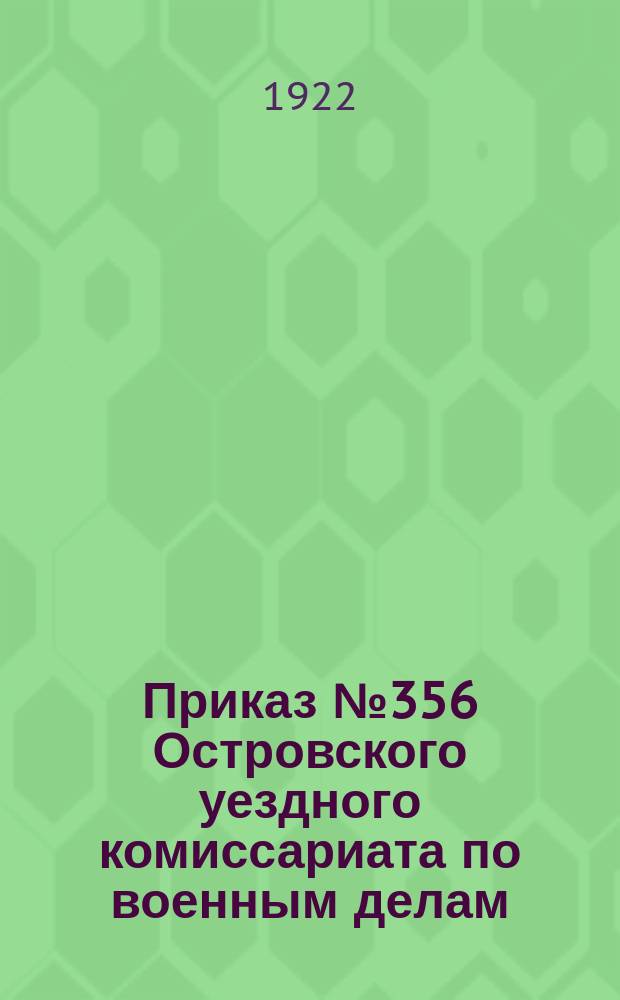 Приказ № 356 Островского уездного комиссариата по военным делам: г. Остров, 25 июля 1922 г. : о проведении в уезде "Недели добровольной явки дезертиров" с 15 июля 1922 г. : листовка