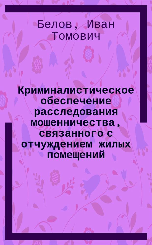 Криминалистическое обеспечение расследования мошенничества, связанного с отчуждением жилых помещений : автореферат диссертации на соискание ученой степени кандидата юридических наук : специальность 12.00.12 <Криминалистика; судебно-экспертная деятельность; оперативно-розыскная деятельность>