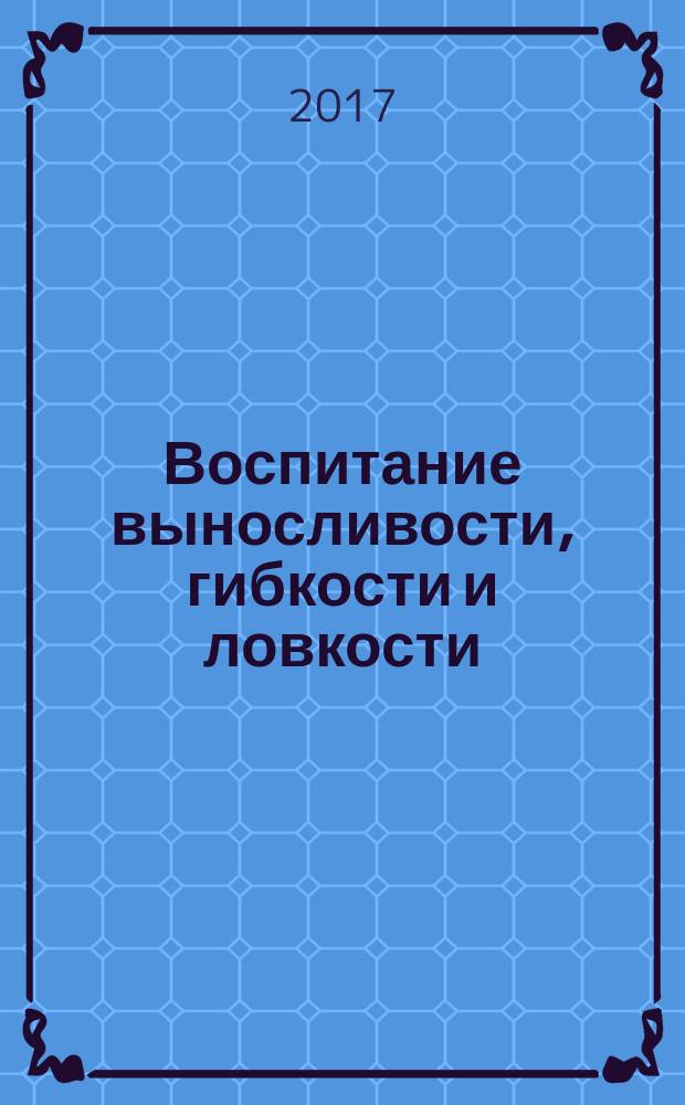 Воспитание выносливости, гибкости и ловкости : учебно-методическое пособие : для студентов всех специальностей и направлений подготовки