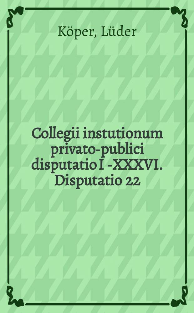 Collegii instutionum privato-publici disputatio I [-XXXVI]. Disputatio 22