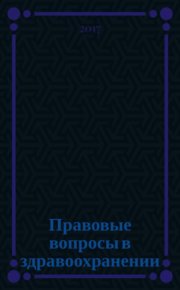 Правовые вопросы в здравоохранении : журнал + on-line. 2017, № 11