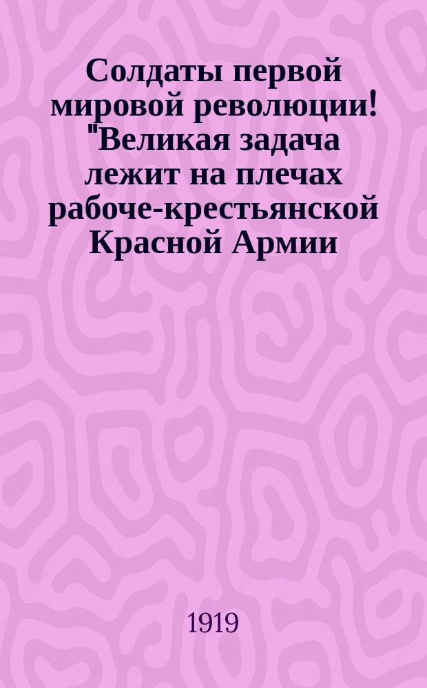 Солдаты первой мировой революции! "Великая задача лежит на плечах рабоче-крестьянской Красной Армии..." : листовка