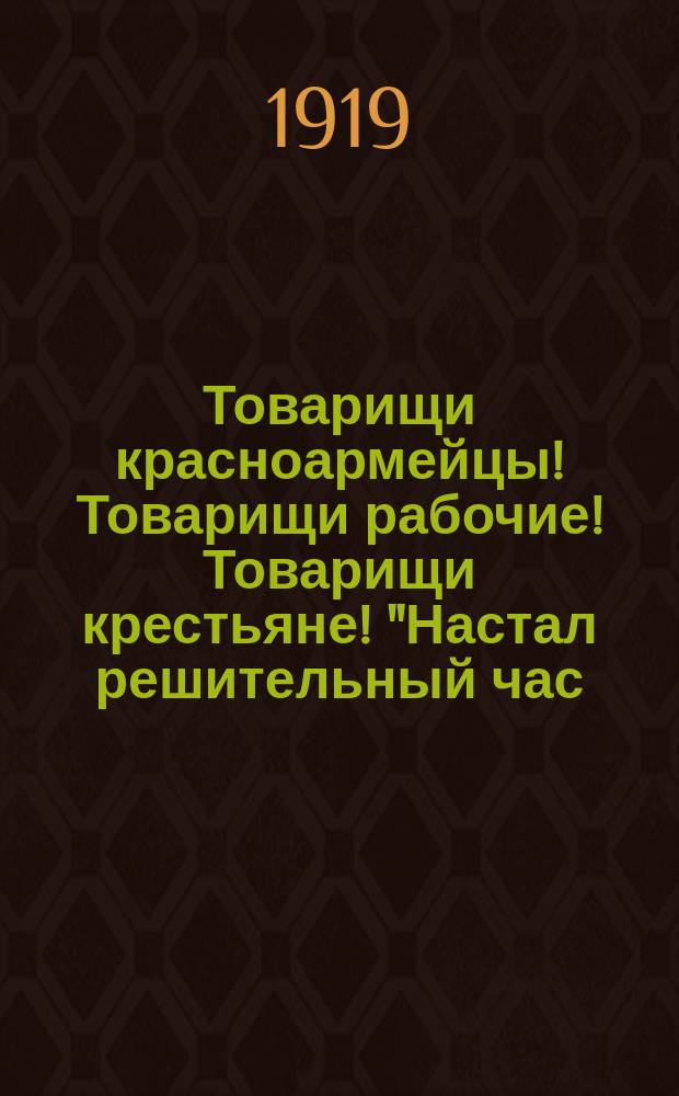 Товарищи красноармейцы! Товарищи рабочие! Товарищи крестьяне! "Настал решительный час..." : листовка