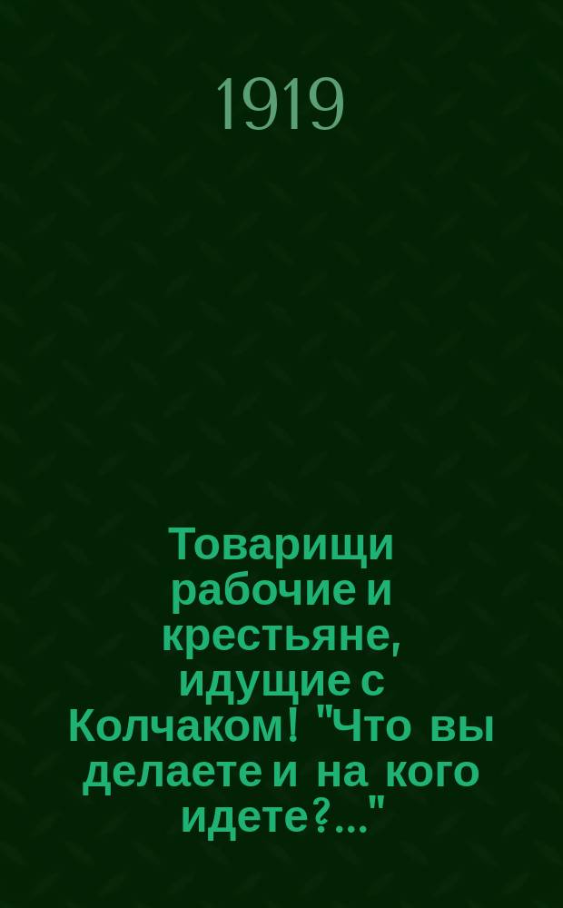 Товарищи рабочие и крестьяне, идущие с Колчаком! "Что вы делаете и на кого идете?.." : листовка