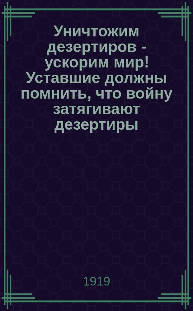 Уничтожим дезертиров - ускорим мир! Уставшие должны помнить, что войну затягивают дезертиры. Все против дезертирства! : листовка