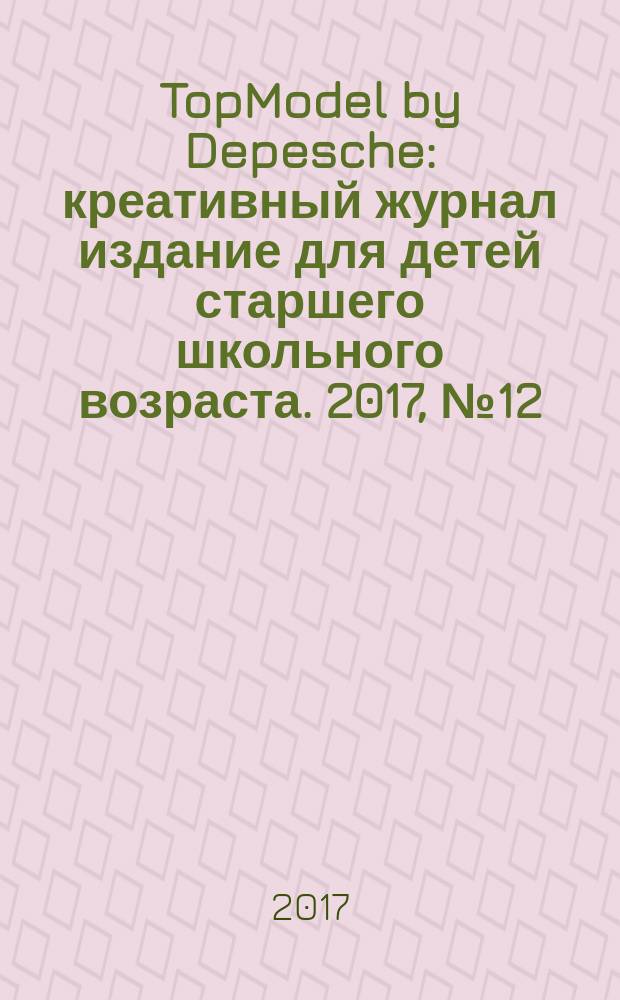 TopModel by Depesche : креативный журнал издание для детей старшего школьного возраста. 2017, № 12 (48)