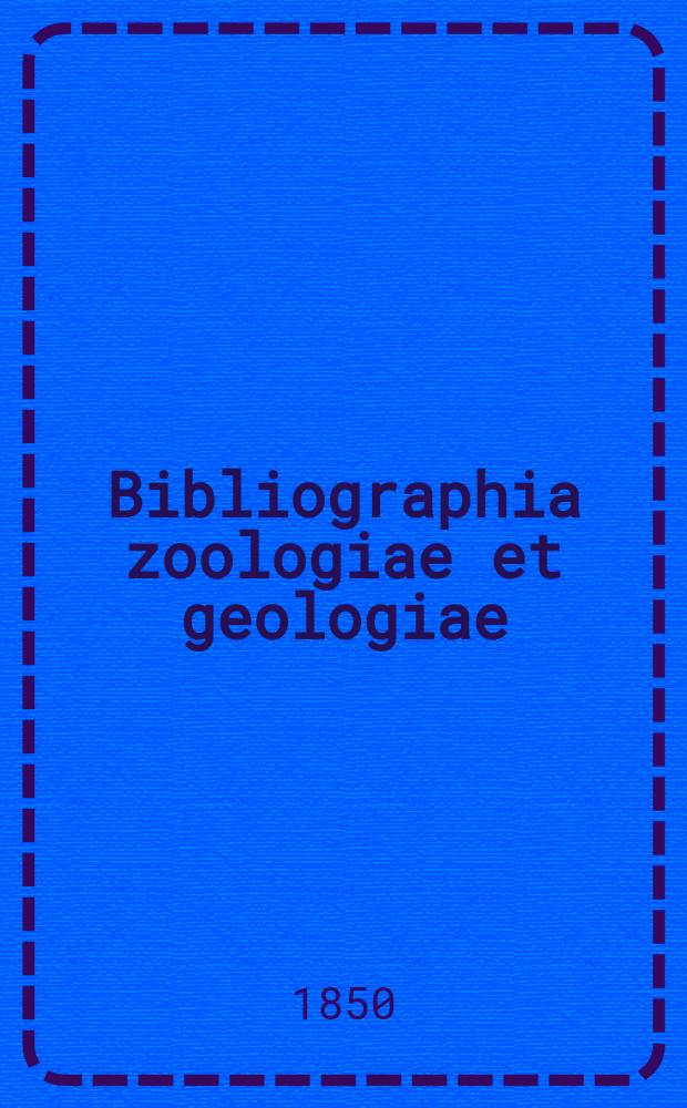 Bibliographia zoologiae et geologiae : a general catalogue of all books, tracts, and memoirs on zoology and geology. T. 2