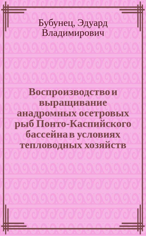Воспроизводство и выращивание анадромных осетровых рыб Понто-Каспийского бассейна в условиях тепловодных хозяйств : автореферат дис. на соиск. уч. степ. доктора сельскохозяйственных наук : специальность 06.04.01 <Рыбное хозяйство и аквакультура>