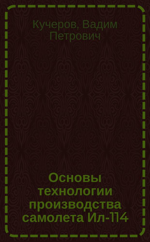 Основы технологии производства самолета Ил-114 : учебное пособие для студентов, обучающихся по основным образовательным программам высшего образования по специальности 24.05.07 Самолето- и вертолетостроение и направлению подготовки 23.03.01 Техническая эксплуатация летательных аппаратов и двигателей