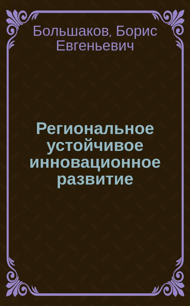 Региональное устойчивое инновационное развитие: технология проектирования и управления : учебное пособие : для студентов, обучающихся по направлениям подготовки "Системный анализ и управление", "Менеджмент", "Экология и природопользование" (магистратура)
