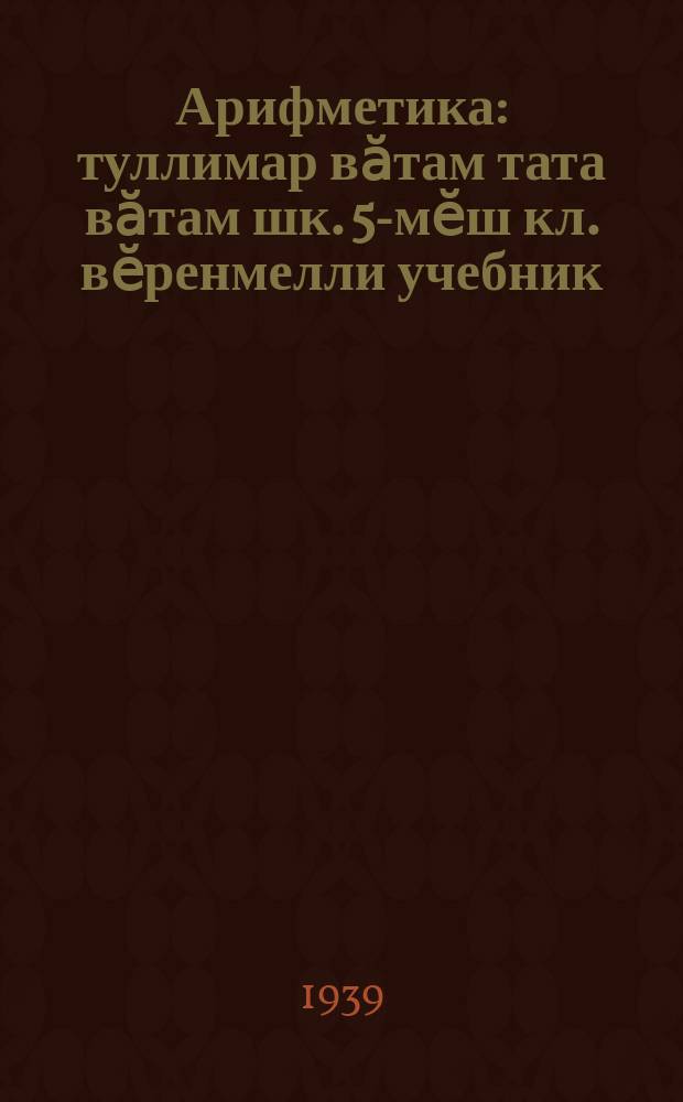 Арифметика : туллимар вӑтам тата вӑтам шк. 5-мӗш кл. вӗренмелли учебник = Арифметика