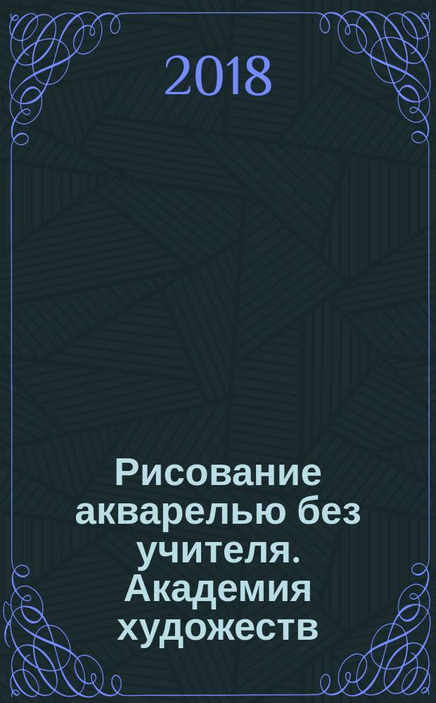 Рисование акварелью без учителя. Академия художеств : учебник составлен по лучшим иностранным руководствам XIX - начала XX века, согласно указаниям профессоров: итальянской, немецкой и английской академии художеств; практическая школа, дающая возможность в непродолжительное время сделаться художником, живописцес и рисовальщиком