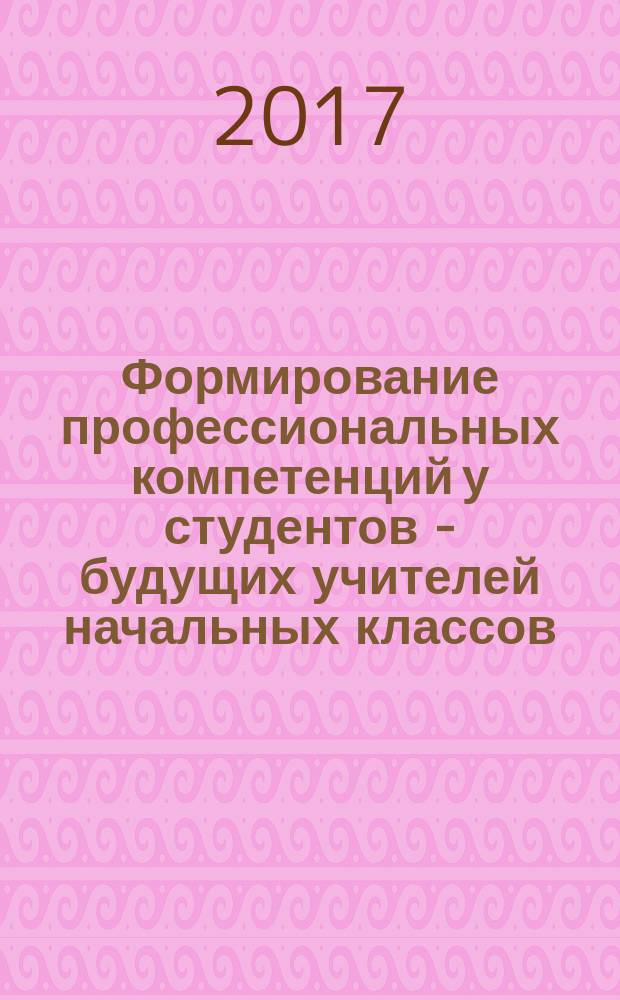 Формирование профессиональных компетенций у студентов - будущих учителей начальных классов : коллективная монография : сборник статей