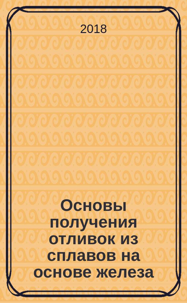 Основы получения отливок из сплавов на основе железа : учебное пособие для студентов высших учебных заведений, обучающихся по направлению подготовки 20.03.02 "Металлургия"