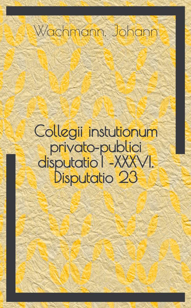 Collegii instutionum privato-publici disputatio I [-XXXVI]. Disputatio 23