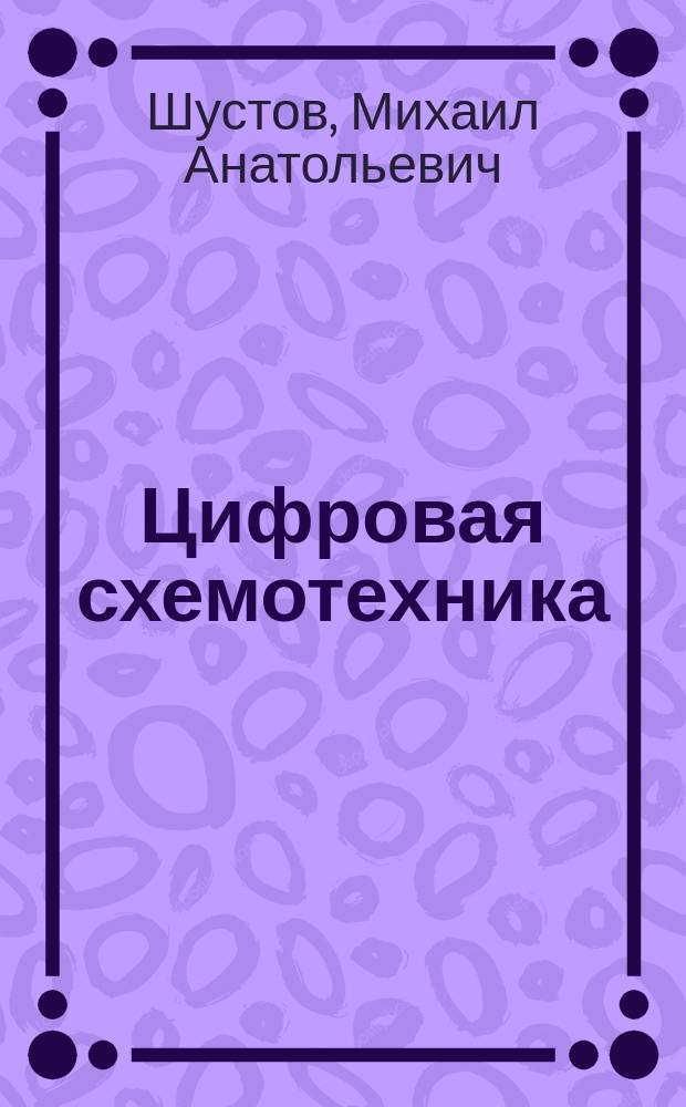 Цифровая схемотехника : основы построения : от азов к вершинам мастерства : без теории ради теории : базовые элементы и узлы, практические конструкции, секреты специалистов