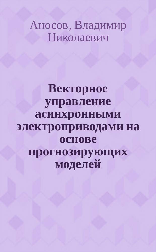 Векторное управление асинхронными электроприводами на основе прогнозирующих моделей : учебное пособие