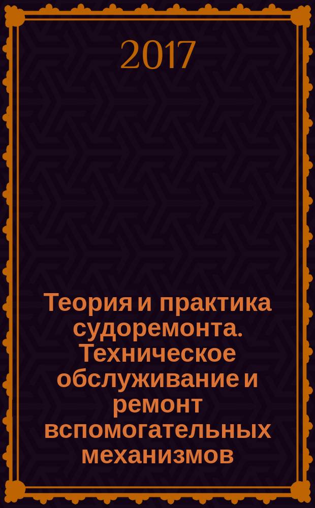 Теория и практика судоремонта. Техническое обслуживание и ремонт вспомогательных механизмов : учебное пособие : по направлению 26.05.06 "Эксплуатация судовых энергетических установок"