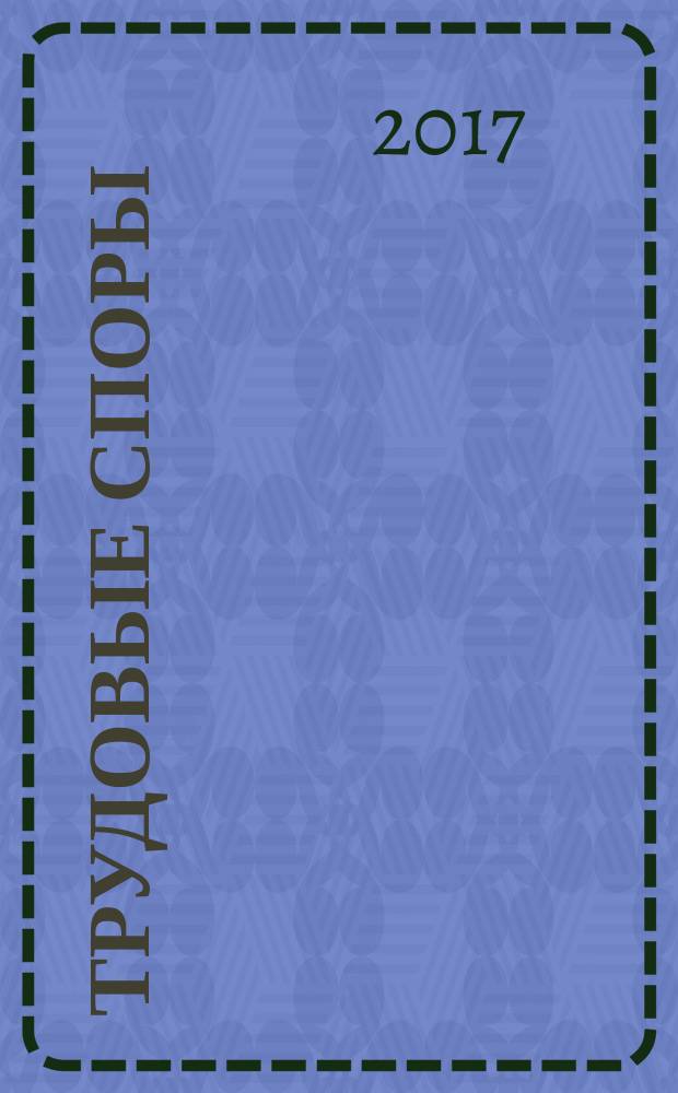 Трудовые споры : Т. С. Ежемес. журн. изд. дома "Арбирт. практика". 2017, № 11 (155)