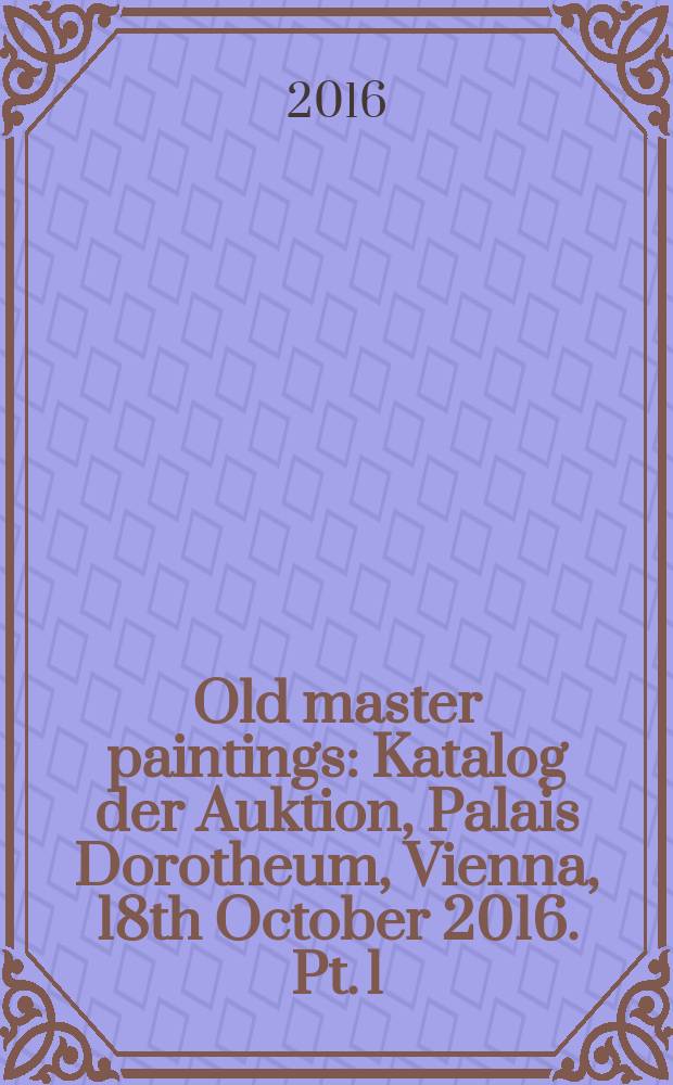 Old master paintings : [Katalog der Auktion], Palais Dorotheum, Vienna, 18th October 2016. Pt. 1
