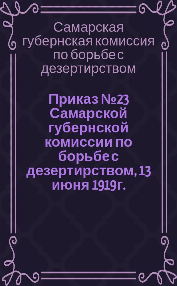 Приказ № 23 Самарской губернской комиссии по борьбе с дезертирством, 13 июня 1919 г.: [О лишении семей дезертиров льгот, предоставляемых семьям красноармейцев : листовка