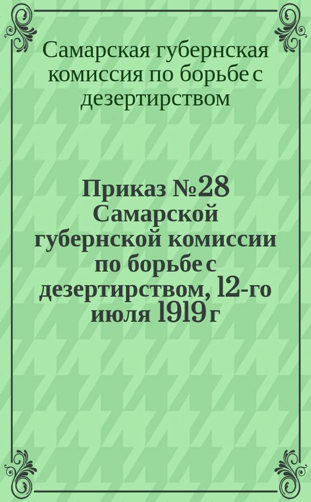 Приказ № 28 Самарской губернской комиссии по борьбе с дезертирством, 12-го июля 1919 г.: [О принятии мер, предупреждающих дезертирство : листовка
