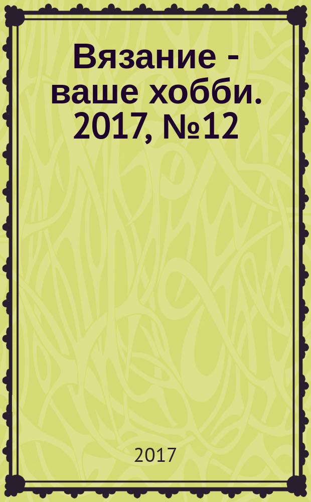 Вязание - ваше хобби. 2017, № 12