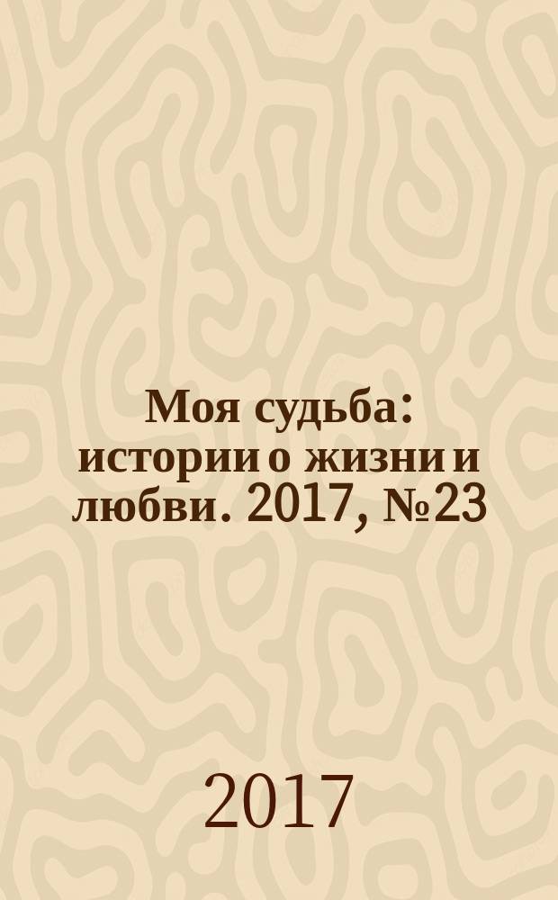 Моя судьба : истории о жизни и любви. 2017, № 23 (105)