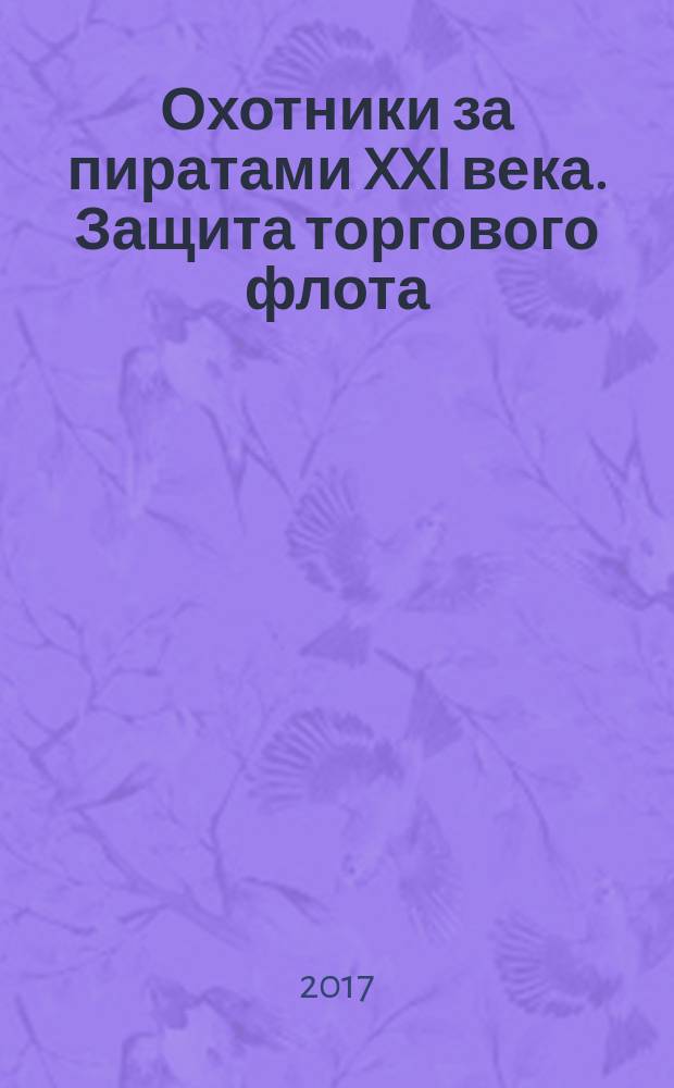 Охотники за пиратами XXI века. Защита торгового флота : реальные истории, которые по накалу страстей превосходят любой вымышленный боевик!