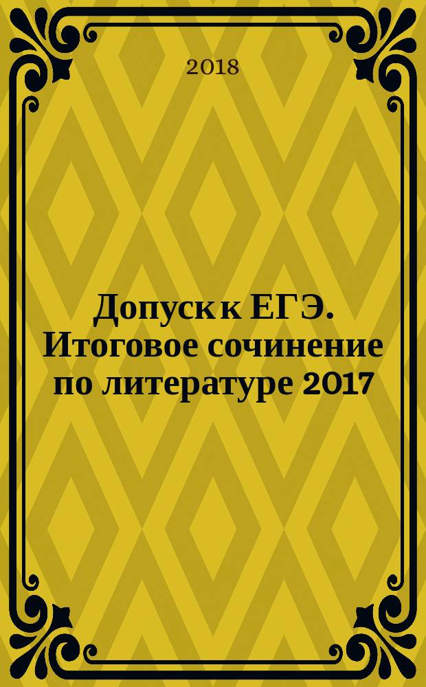 Допуск к ЕГЭ. Итоговое сочинение по литературе [2017/2018 гг.] : учебное пособие
