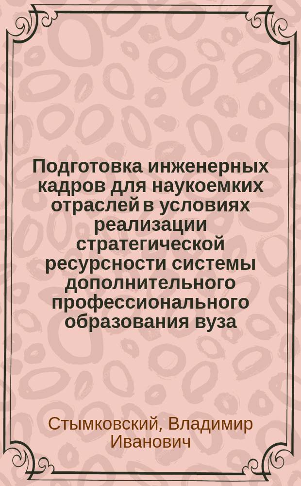 Подготовка инженерных кадров для наукоемких отраслей в условиях реализации стратегической ресурсности системы дополнительного профессионального образования вуза : монография