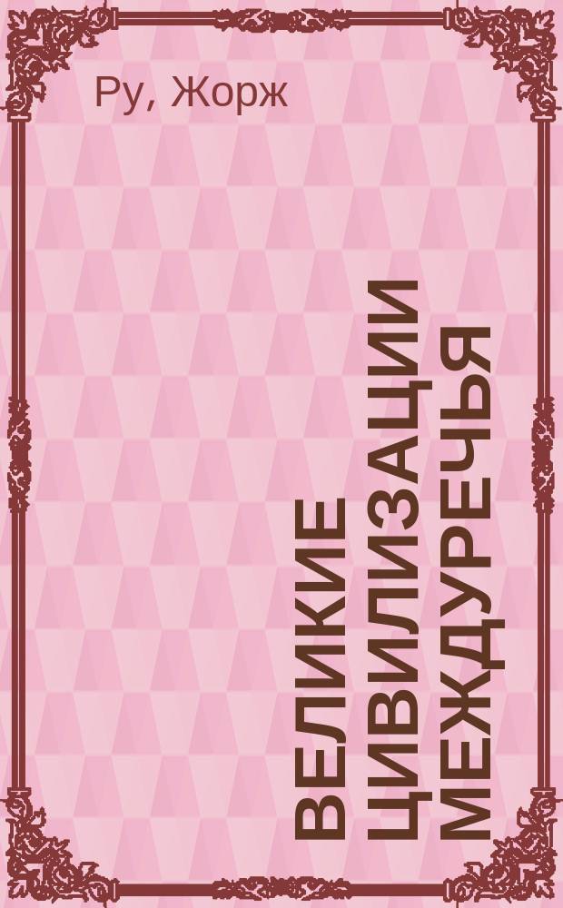 Великие цивилизации Междуречья : Древняя Месопотамия: царства Шумер, Аккад, Вавилония и Ассирия, 2700-100 гг. до н. э