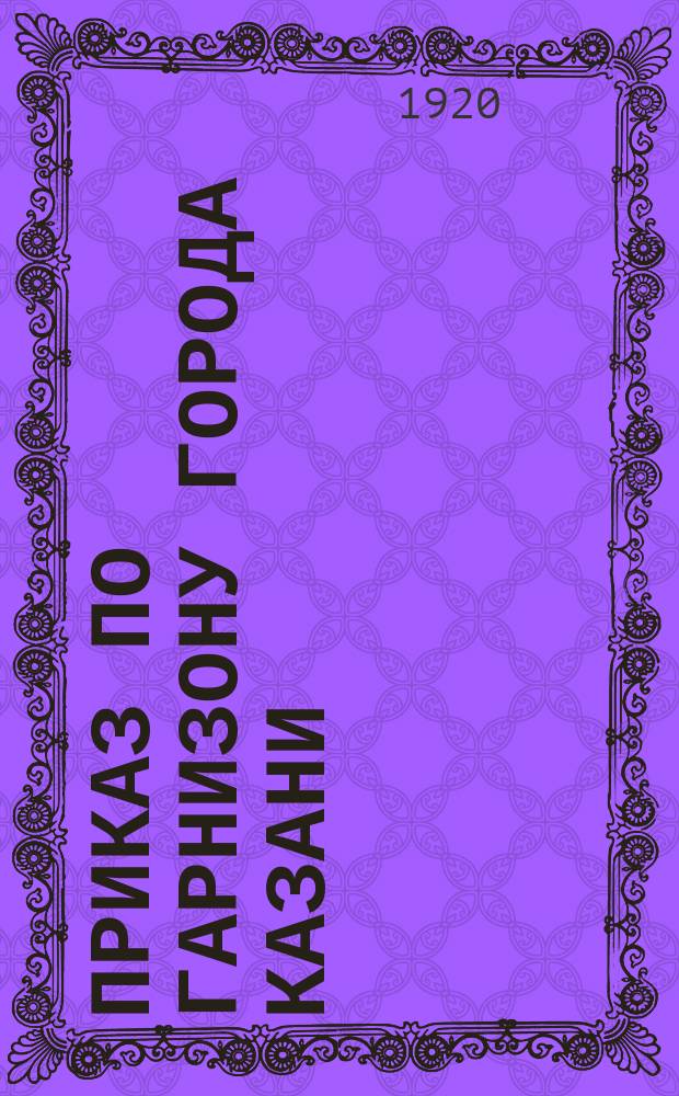 Приказ по гарнизону города Казани : 13 мая 1920 г. г.Казань № 49
