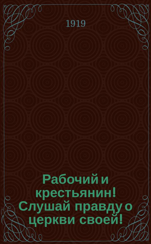 Рабочий и крестьянин! Слушай правду о церкви своей! : листовка