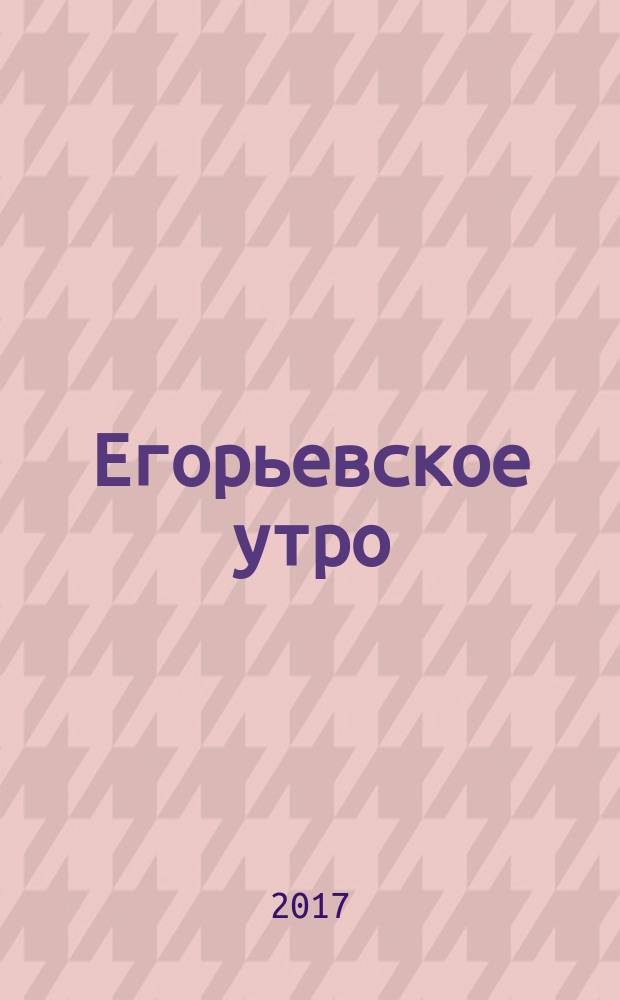 Егорьевское утро : Еженед. ил. худож.-лит., обществ., попул.-науч. и юмористич. журн. 2017, № 42 (932)